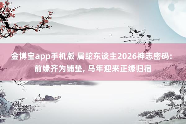 金博宝app手机版 属蛇东谈主2026神志密码: 前缘齐为铺垫， 马年迎来正缘归宿