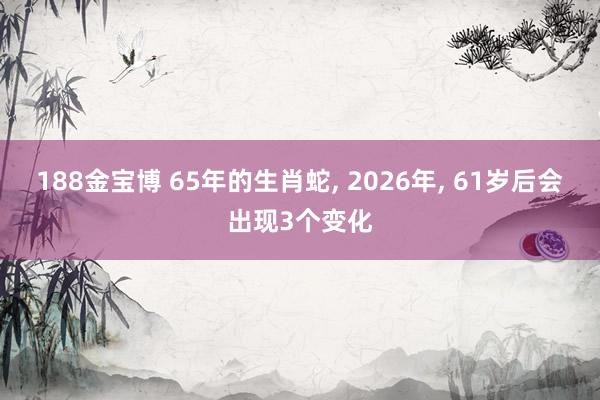 188金宝博 65年的生肖蛇， 2026年， 61岁后会出现3个变化