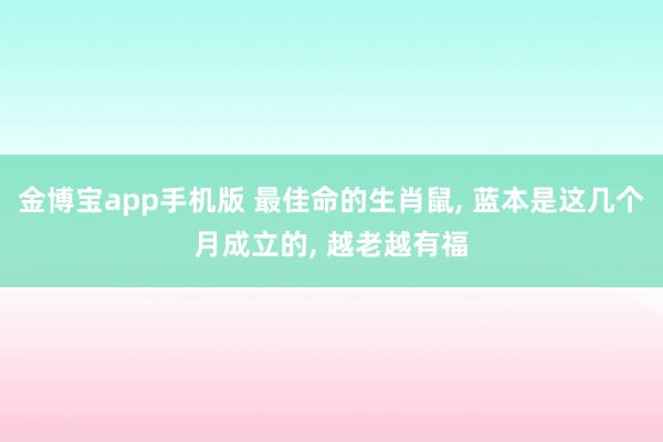 金博宝app手机版 最佳命的生肖鼠， 蓝本是这几个月成立的， 越老越有福