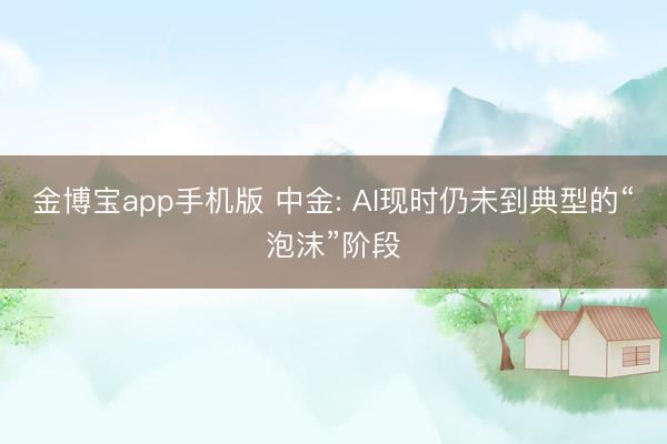 金博宝app手机版 中金: AI现时仍未到典型的“泡沫”阶段