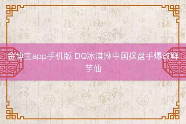 金博宝app手机版 DQ冰淇淋中国操盘手爆改鲜芋仙