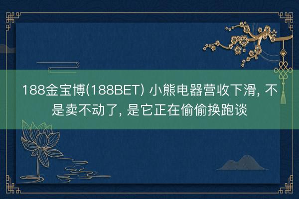 188金宝博(188BET) 小熊电器营收下滑， 不是卖不动了， 是它正在偷偷换跑谈