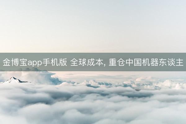 金博宝app手机版 全球成本， 重仓中国机器东谈主