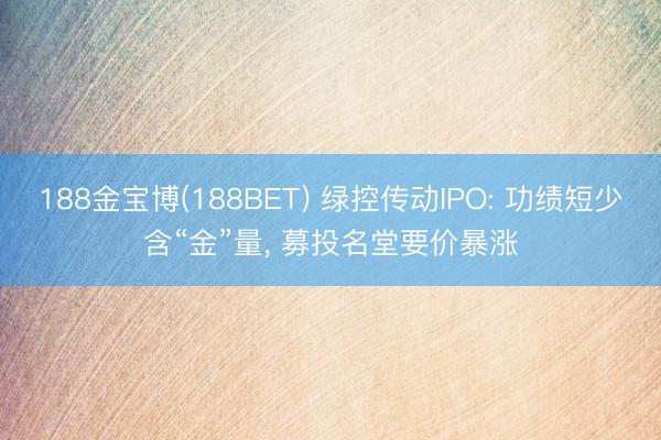188金宝博(188BET) 绿控传动IPO: 功绩短少含“金”量, 募投名堂要价暴涨