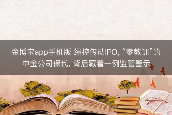 金博宝app手机版 绿控传动IPO， “零教训”的中金公司保代， 背后藏着一例监管警示