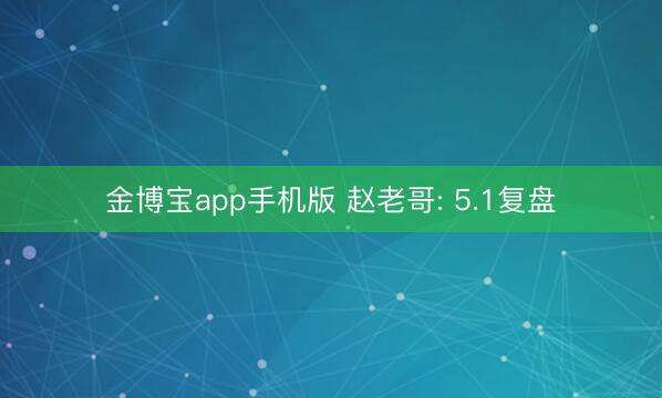金博宝app手机版 赵老哥: 5.1复盘