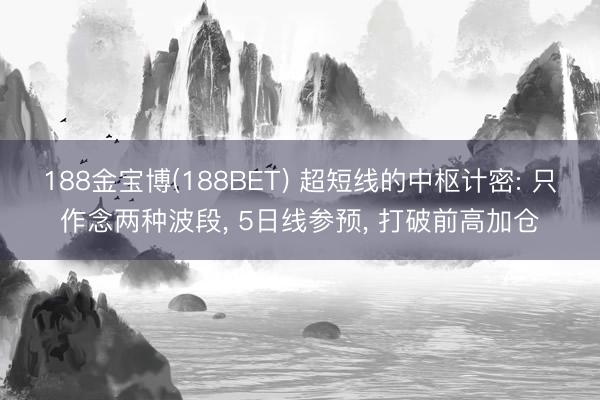 188金宝博(188BET) 超短线的中枢计密: 只作念两种波段, 5日线参预, 打破前高加仓