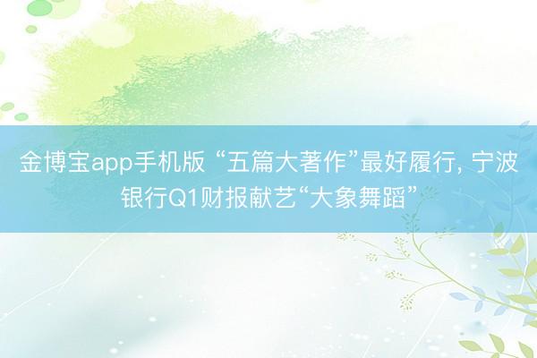 金博宝app手机版 “五篇大著作”最好履行, 宁波银行Q1财报献艺“大象舞蹈”