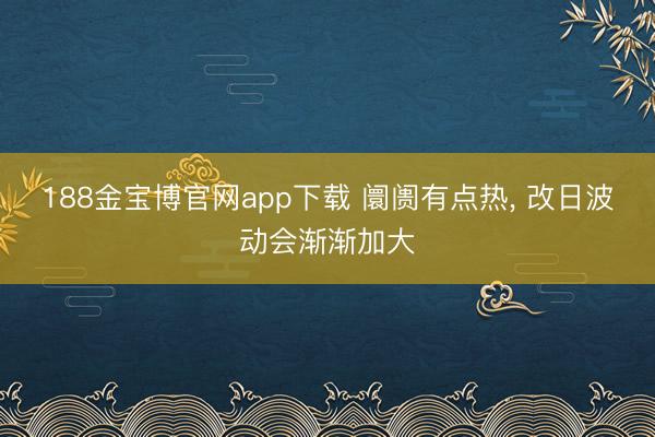 188金宝博官网app下载 阛阓有点热， 改日波动会渐渐加大