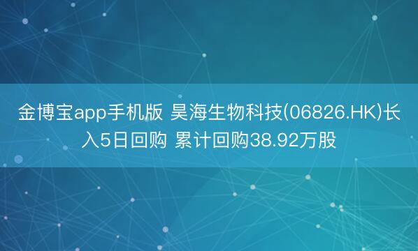 金博宝app手机版 昊海生物科技(06826.HK)长入5日回购 累计回购38.92万股