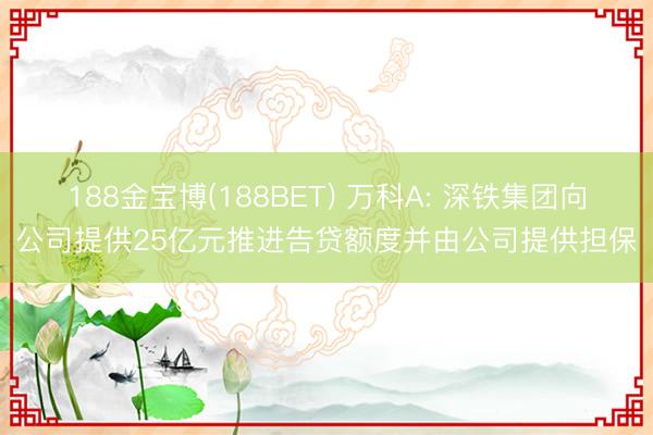 188金宝博(188BET) 万科A: 深铁集团向公司提供25亿元推进告贷额度并由公司提供担保