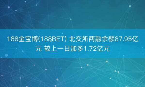 188金宝博(188BET) 北交所两融余额87.95亿元 较上一日加多1.72亿元