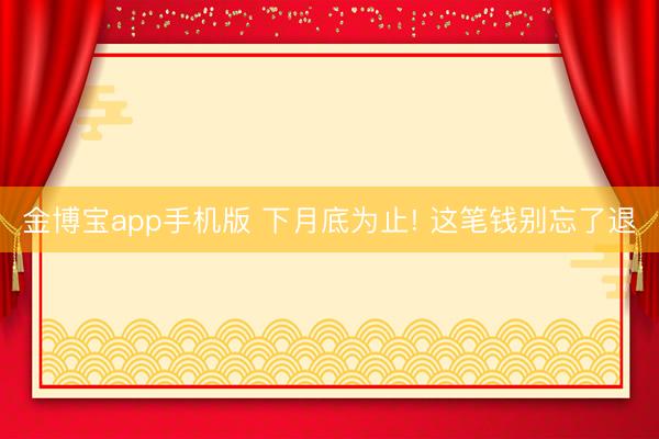 金博宝app手机版 下月底为止! 这笔钱别忘了退