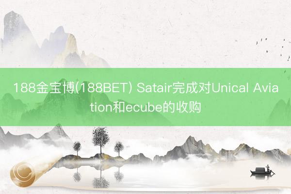188金宝博(188BET) Satair完成对Unical Aviation和ecube的收购