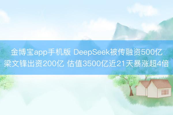 金博宝app手机版 DeepSeek被传融资500亿梁文锋出资200亿 估值3500亿近21天暴涨超4倍