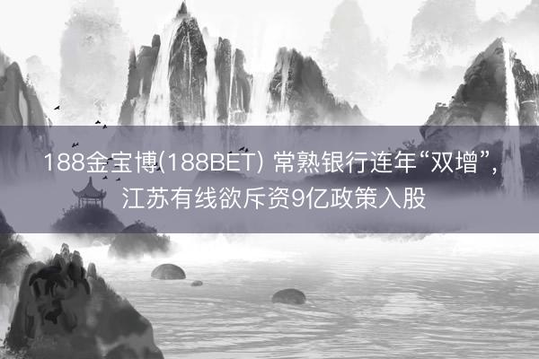 188金宝博(188BET) 常熟银行连年“双增”, 江苏有线欲斥资9亿政策入股