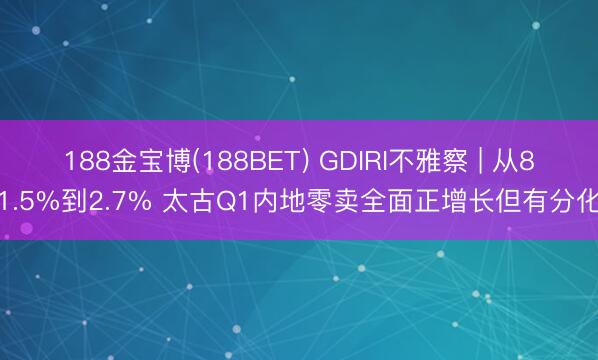 188金宝博(188BET) GDIRI不雅察 | 从81.5%到2.7% 太古Q1内地零卖全面正增长但有分化