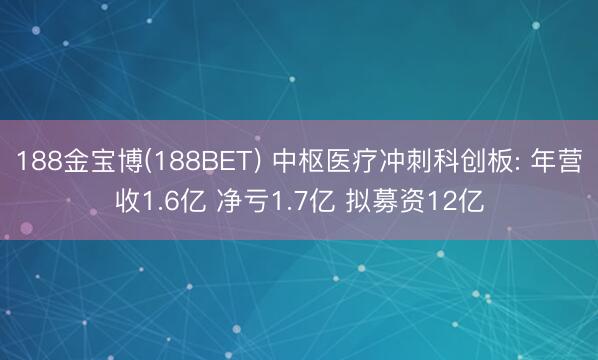 188金宝博(188BET) 中枢医疗冲刺科创板: 年营收1.6亿 净亏1.7亿 拟募资12亿