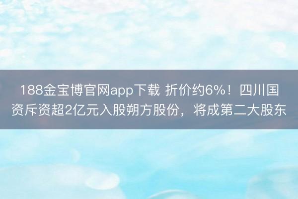 188金宝博官网app下载 折价约6%！四川国资斥资超2亿元入股朔方股份，将成第二大股东