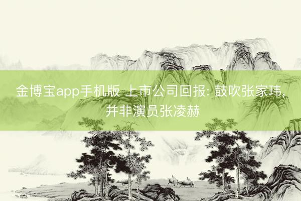 金博宝app手机版 上市公司回报: 鼓吹张家玮, 并非演员张凌赫