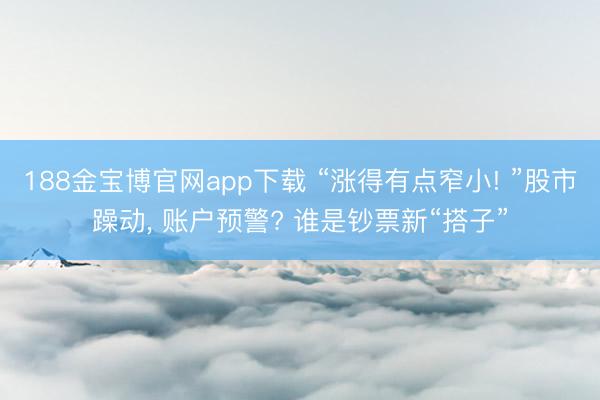 188金宝博官网app下载 “涨得有点窄小! ”股市躁动, 账户预警? 谁是钞票新“搭子”