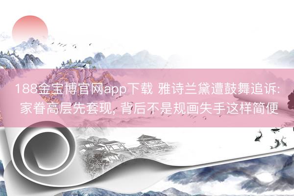 188金宝博官网app下载 雅诗兰黛遭鼓舞追诉: 家眷高层先套现, 背后不是规画失手这样简便