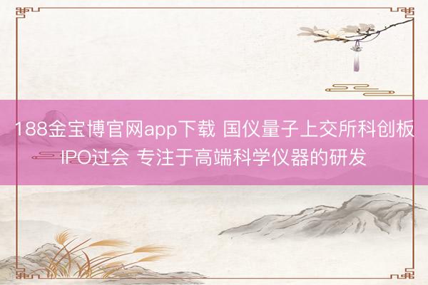 188金宝博官网app下载 国仪量子上交所科创板IPO过会 专注于高端科学仪器的研发