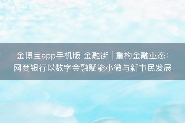 金博宝app手机版 金融街 | 重构金融业态:网商银行以数字金融赋能小微与新市民发展
