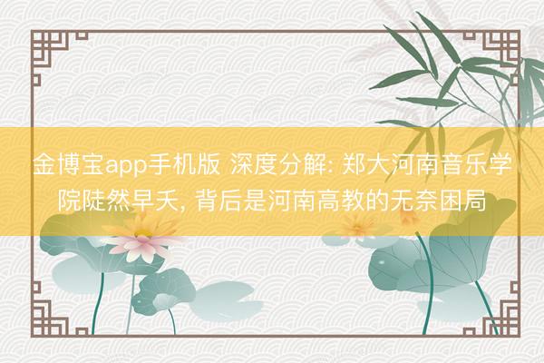 金博宝app手机版 深度分解: 郑大河南音乐学院陡然早夭, 背后是河南高教的无奈困局
