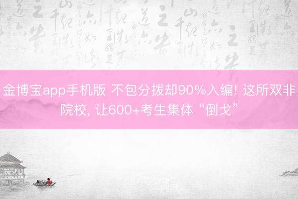 金博宝app手机版 不包分拨却90%入编! 这所双非院校, 让600+考生集体 “倒戈”