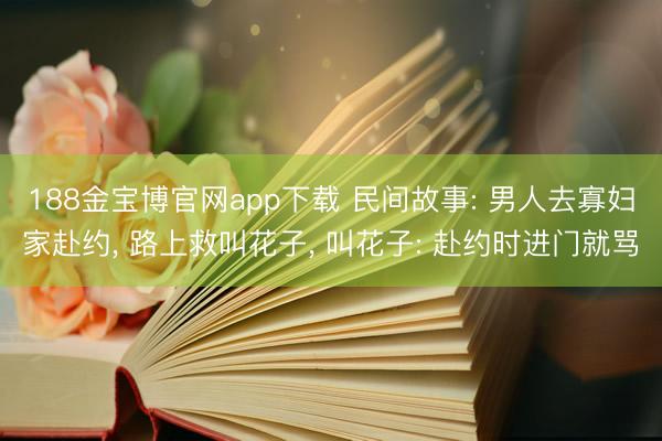188金宝博官网app下载 民间故事: 男人去寡妇家赴约， 路上救叫花子， 叫花子: 赴约时进门就骂