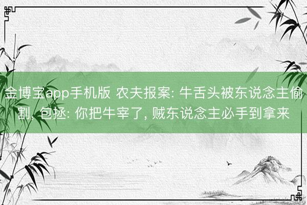 金博宝app手机版 农夫报案: 牛舌头被东说念主偷割, 包拯: 你把牛宰了, 贼东说念主必手到拿来