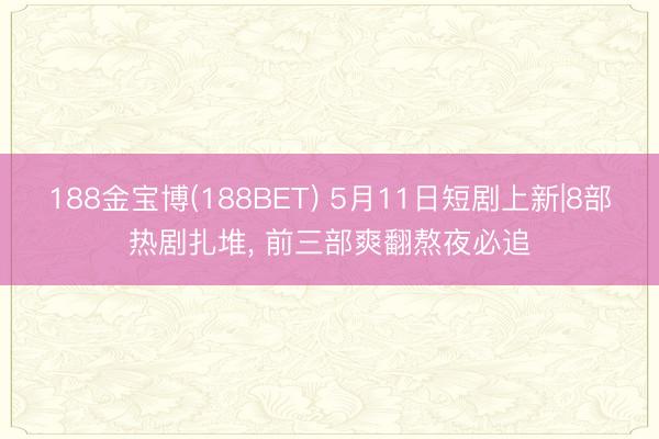 188金宝博(188BET) 5月11日短剧上新|8部热剧扎堆, 前三部爽翻熬夜必追