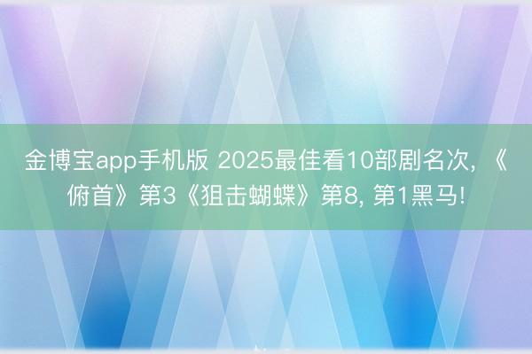 金博宝app手机版 2025最佳看10部剧名次， 《俯首》第3《狙击蝴蝶》第8， 第1黑马!
