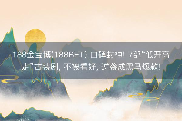 188金宝博(188BET) 口碑封神! 7部“低开高走”古装剧, 不被看好, 逆袭成黑马爆款!