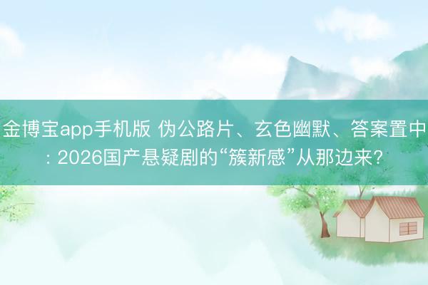 金博宝app手机版 伪公路片、玄色幽默、答案置中: 2026国产悬疑剧的“簇新感”从那边来?