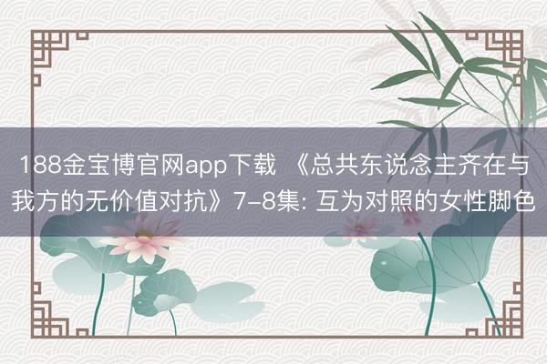 188金宝博官网app下载 《总共东说念主齐在与我方的无价值对抗》7-8集: 互为对照的女性脚色