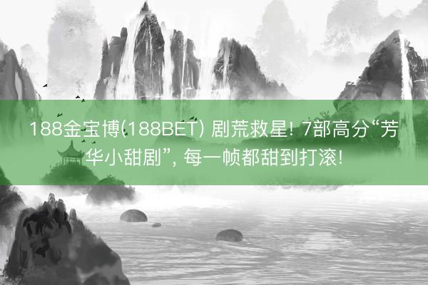 188金宝博(188BET) 剧荒救星! 7部高分“芳华小甜剧”， 每一帧都甜到打滚!
