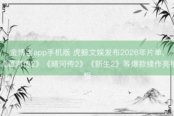 金博宝app手机版 虎鲸文娱发布2026年片单, 《藏海传2》《暗河传2》《新生2》等爆款续作亮相
