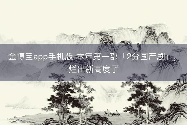 金博宝app手机版 本年第一部「2分国产剧」, 烂出新高度了