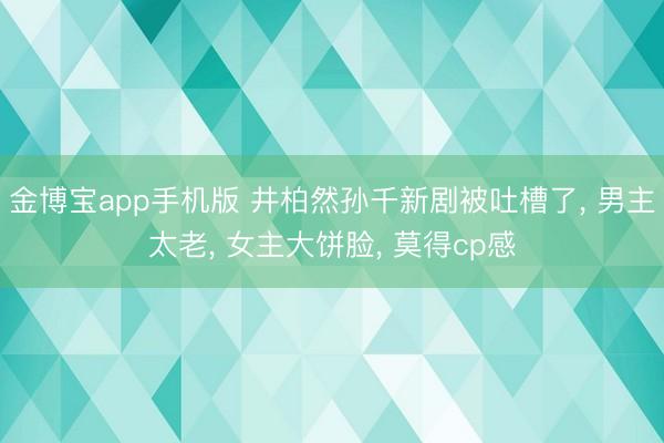 金博宝app手机版 井柏然孙千新剧被吐槽了， 男主太老， 女主大饼脸， 莫得cp感