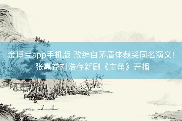 金博宝app手机版 改编自茅盾体裁奖同名演义! 张嘉益刘浩存新剧《主角》开播