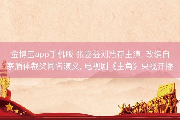 金博宝app手机版 张嘉益刘浩存主演， 改编自茅盾体裁奖同名演义， 电视剧《主角》央视开播