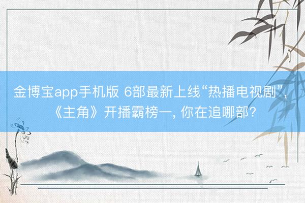 金博宝app手机版 6部最新上线“热播电视剧”, 《主角》开播霸榜一, 你在追哪部?