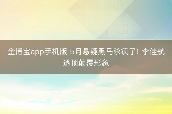 金博宝app手机版 5月悬疑黑马杀疯了! 李佳航透顶颠覆形象