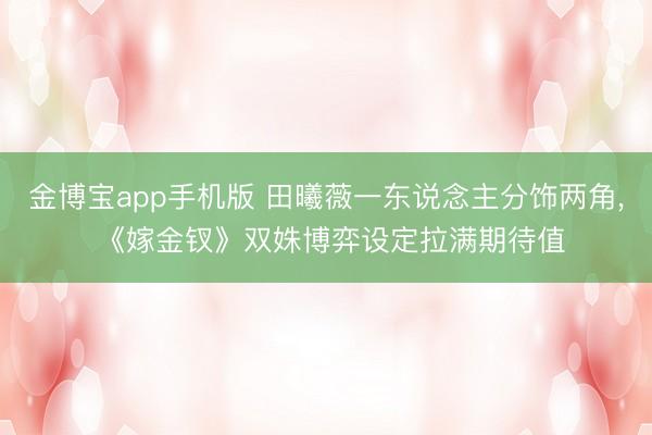 金博宝app手机版 田曦薇一东说念主分饰两角, 《嫁金钗》双姝博弈设定拉满期待值