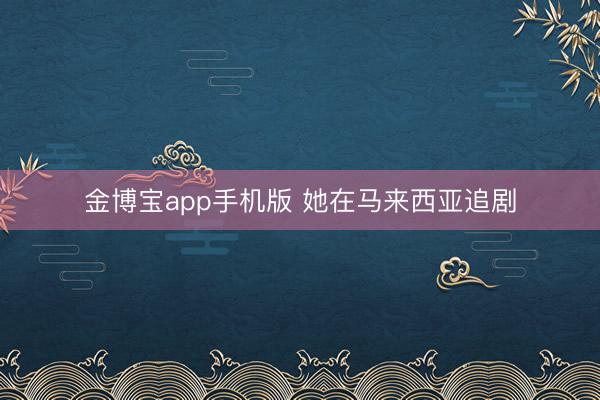 金博宝app手机版 她在马来西亚追剧