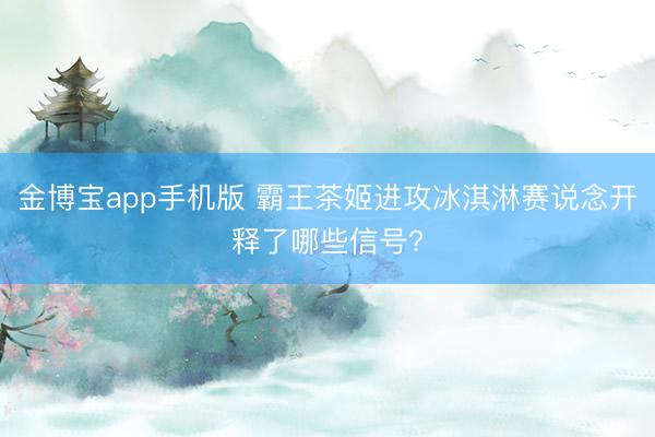 金博宝app手机版 霸王茶姬进攻冰淇淋赛说念开释了哪些信号?