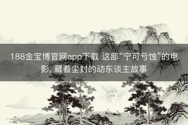 188金宝博官网app下载 这部“宁可亏蚀”的电影, 藏着尘封的动东谈主故事