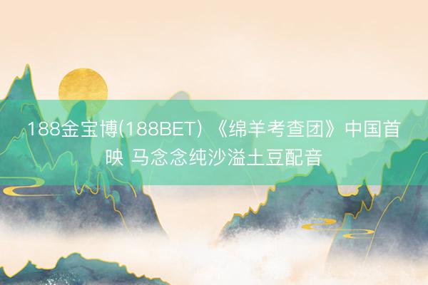 188金宝博(188BET) 《绵羊考查团》中国首映 马念念纯沙溢土豆配音